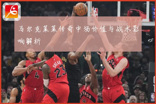 马尔克莱莱传奇中场价值与战术影响解析