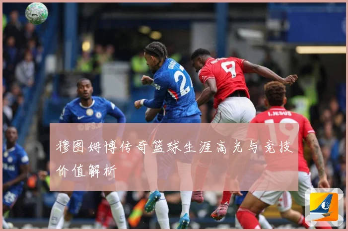 穆图姆博传奇篮球生涯高光与竞技价值解析