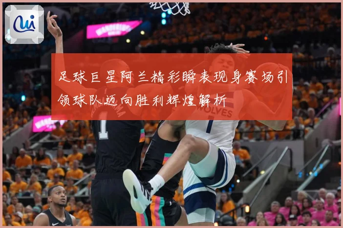 足球巨星阿兰精彩瞬表现身赛场引领球队迈向胜利辉煌解析