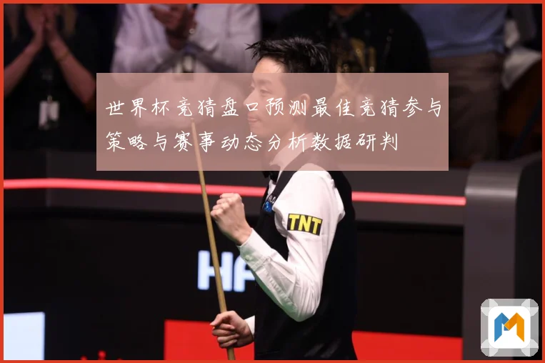 世界杯竞猜盘口预测最佳竞猜参与策略与赛事动态分析数据研判
