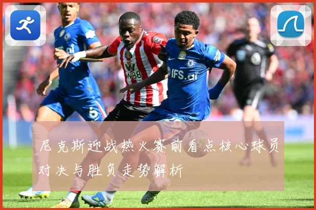 尼克斯迎战热火赛前看点核心球员对决与胜负走势解析