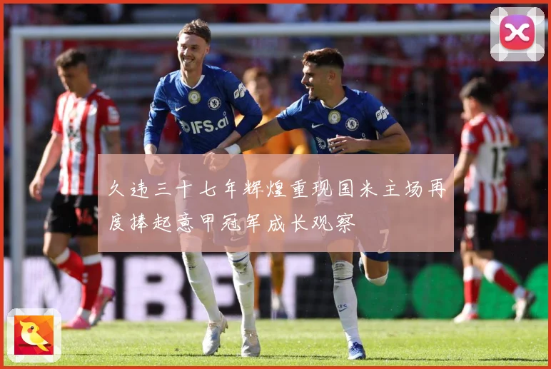 久违三十七年辉煌重现国米主场再度捧起意甲冠军成长观察