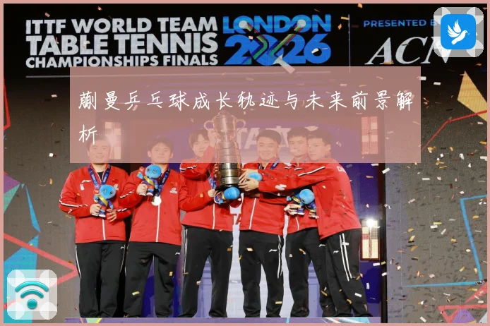 蒯曼乒乓球成长轨迹与未来前景解析