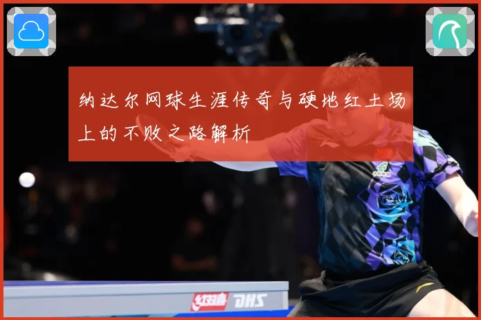 纳达尔网球生涯传奇与硬地红土场上的不败之路解析