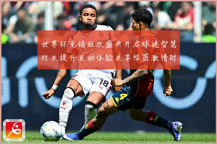 世界杯竞猜狂欢盛典开启球迷智慧对决提升互动体验共享绿茵激情时数据研判