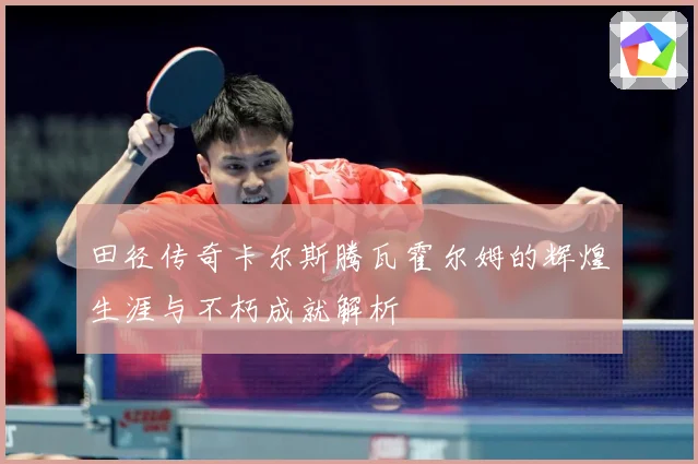 田径传奇卡尔斯腾瓦霍尔姆的辉煌生涯与不朽成就解析