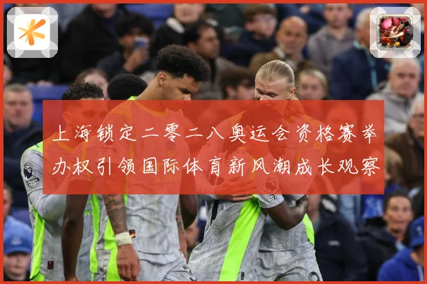 上海锁定二零二八奥运会资格赛举办权引领国际体育新风潮成长观察