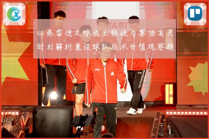 以弗雷德足球成长轨迹与赛场高光时刻解析兼谈球队战术价值观察趋势