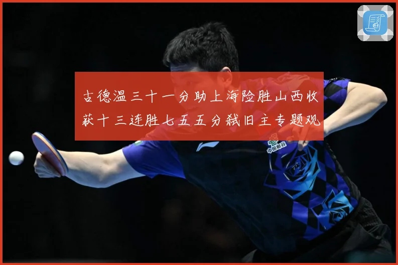 古德温三十一分助上海险胜山西收获十三连胜七五五分弑旧主专题观察