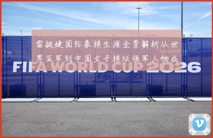 雷挺婕国际象棋生涯全景解析从世界亚军到中国女子棋坛领军人物成长之路