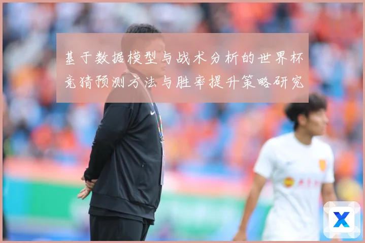 基于数据模型与战术分析的世界杯竞猜预测方法与胜率提升策略研究数据研判