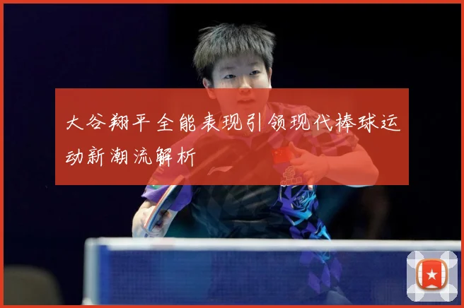 大谷翔平全能表现引领现代棒球运动新潮流解析
