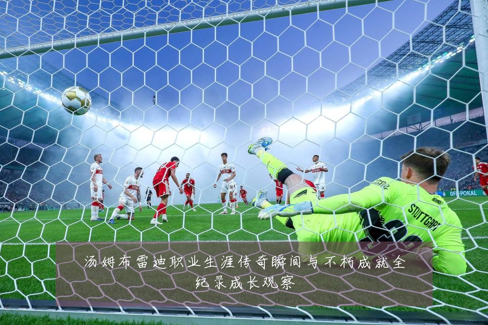 汤姆布雷迪职业生涯传奇瞬间与不朽成就全纪录成长观察