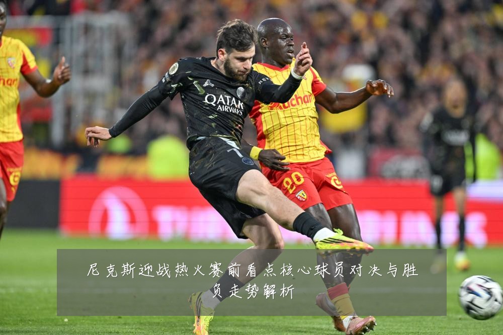尼克斯迎战热火赛前看点核心球员对决与胜负走势解析