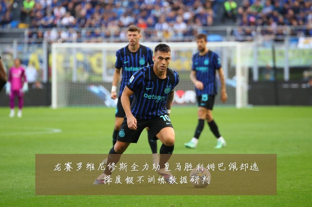 龙赛罗维尼修斯全力助皇马胜利姆巴佩却选择度假不训练数据研判